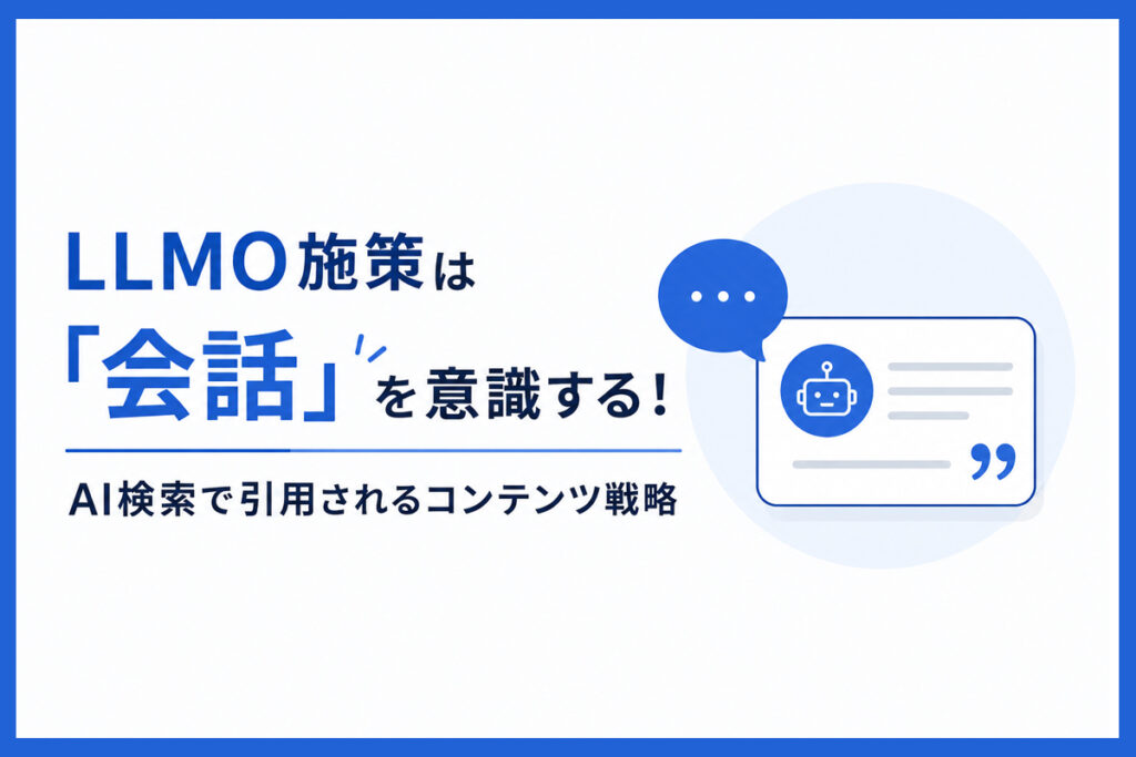 LLMO施策は「会話」を意識する！AI検索で引用されるコンテンツ戦略