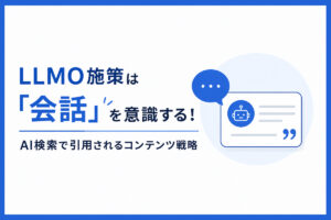 LLMO施策は「会話」を意識する！AI検索で引用されるコンテンツ戦略