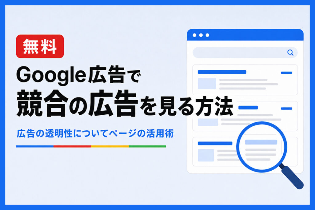 【無料】Google広告で競合の広告を調べる方法｜広告の透明性についてページの活用方法を徹底解説