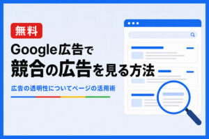 【無料】Google広告で競合の広告を調べる方法｜広告の透明性についてページの活用方法を徹底解説