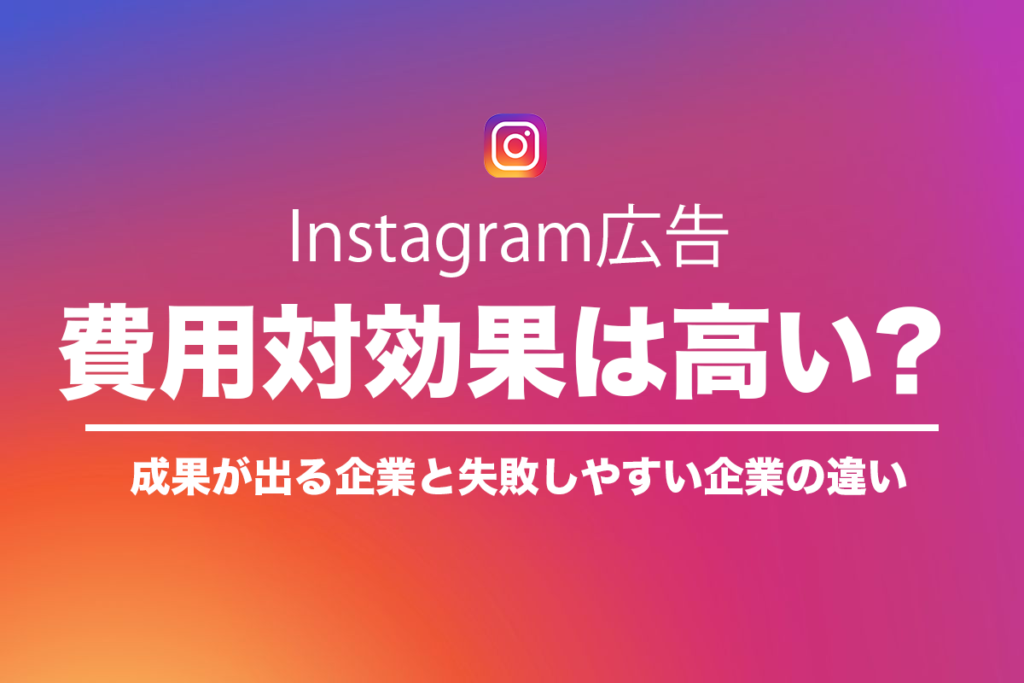 Instagram広告は費用対効果がない？高い？成果が出る企業と失敗しやすい企業の違い
