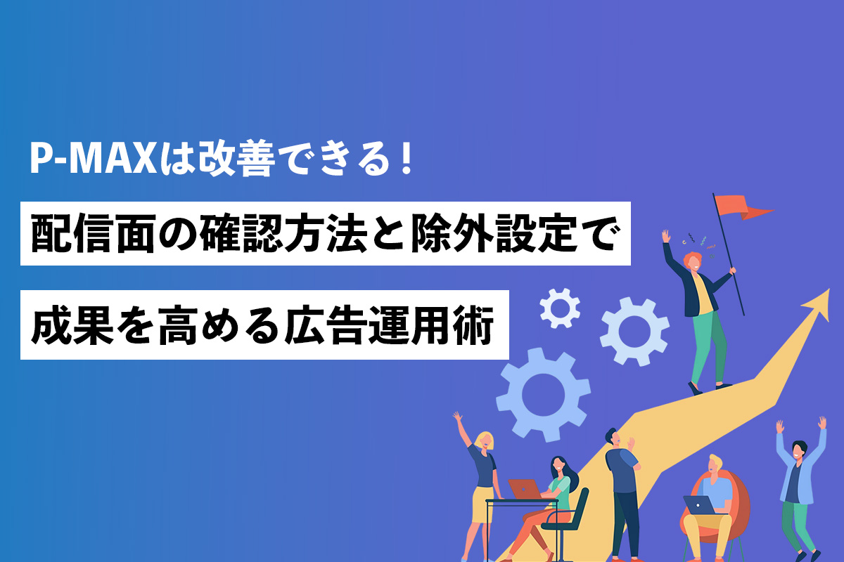 【P-MAXは改善できる】配信面の確認方法と除外設定で成果を高める広告運用術